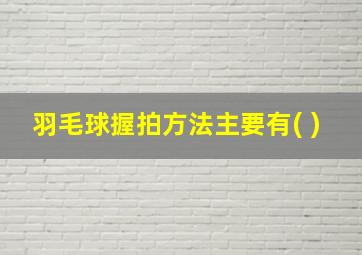 羽毛球握拍方法主要有( )